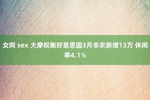 女同 sex 大摩权衡好意思国3月非农新增13万 休闲率4.1%