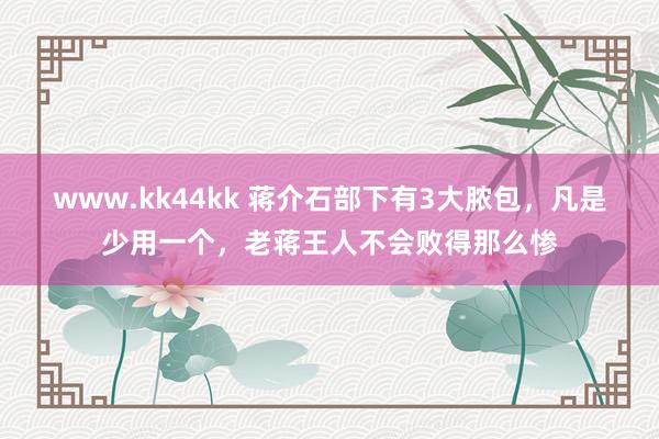 www.kk44kk 蒋介石部下有3大脓包，凡是少用一个，老蒋王人不会败得那么惨