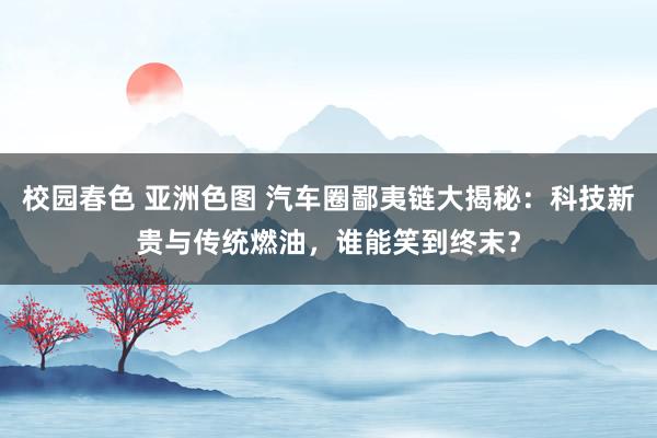 校园春色 亚洲色图 汽车圈鄙夷链大揭秘：科技新贵与传统燃油，谁能笑到终末？