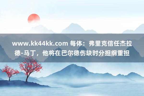 www.kk44kk.com 每体：弗里克信任杰拉德-马丁，他将在巴尔德伤缺时分担纲重担