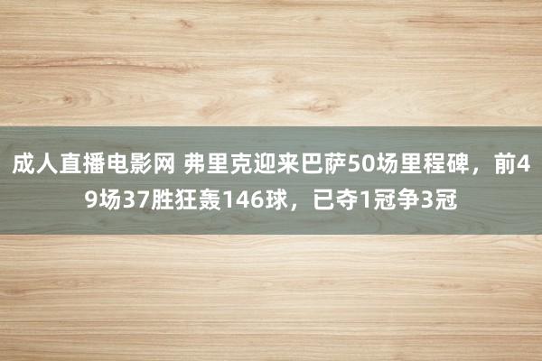 成人直播电影网 弗里克迎来巴萨50场里程碑，前49场37胜狂轰146球，已夺1冠争3冠