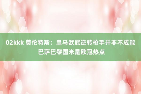 02kkk 莫伦特斯：皇马欧冠逆转枪手并非不成能 巴萨巴黎国米是欧冠热点