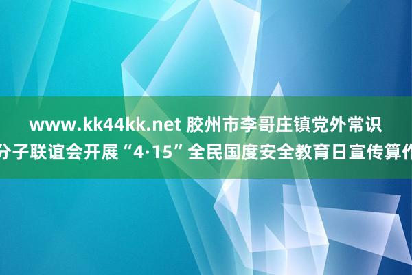 www.kk44kk.net 胶州市李哥庄镇党外常识分子联谊会开展“4·15”全民国度安全教育日宣传算作