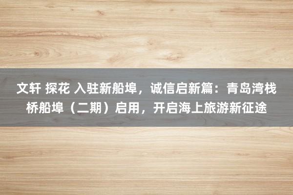 文轩 探花 入驻新船埠，诚信启新篇：青岛湾栈桥船埠（二期）启用，开启海上旅游新征途