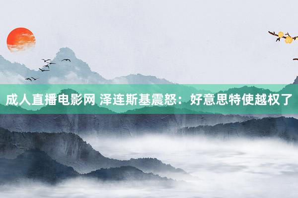 成人直播电影网 泽连斯基震怒：好意思特使越权了