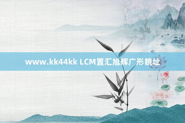 www.kk44kk LCM置汇旭辉广形貌址