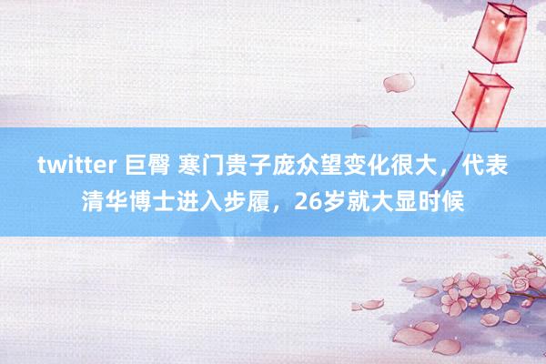 twitter 巨臀 寒门贵子庞众望变化很大，代表清华博士进入步履，26岁就大显时候