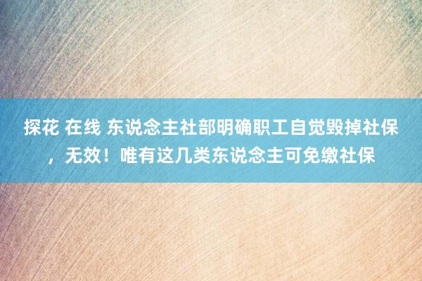 探花 在线 东说念主社部明确职工自觉毁掉社保，无效！唯有这几类东说念主可免缴社保
