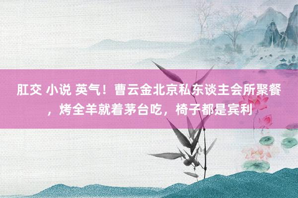 肛交 小说 英气！曹云金北京私东谈主会所聚餐，烤全羊就着茅台吃，椅子都是宾利