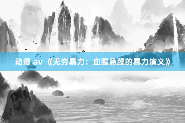 动漫 av 《无穷暴力：血腥急躁的暴力演义》