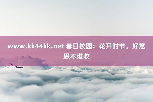 www.kk44kk.net 春日校园：花开时节，好意思不堪收