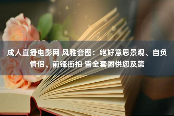 成人直播电影网 风雅套图：绝好意思景观、自负情侣、前锋街拍 皆全套图供您及第