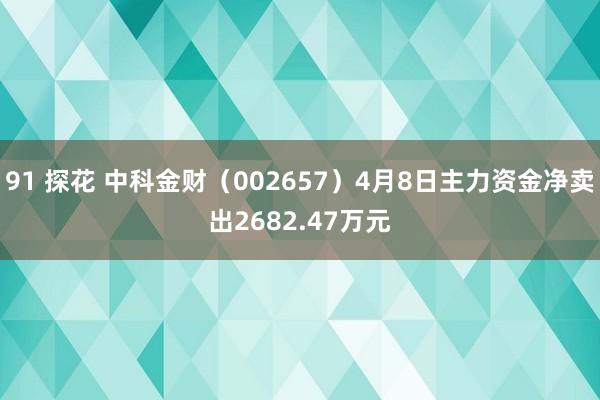 91 探花 中科金财（002657）4月8日主力资金净卖出2682.47万元