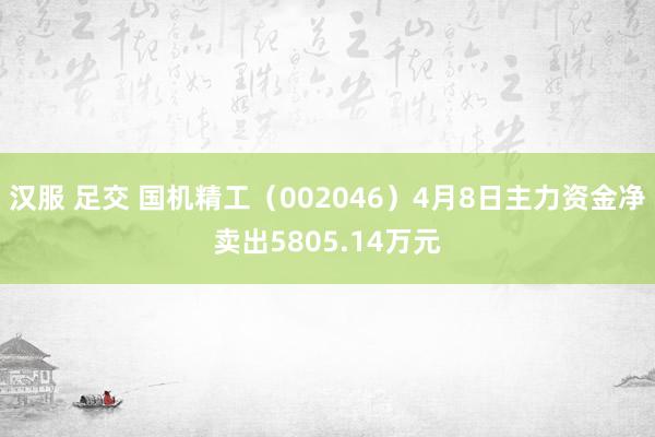汉服 足交 国机精工（002046）4月8日主力资金净卖出5805.14万元