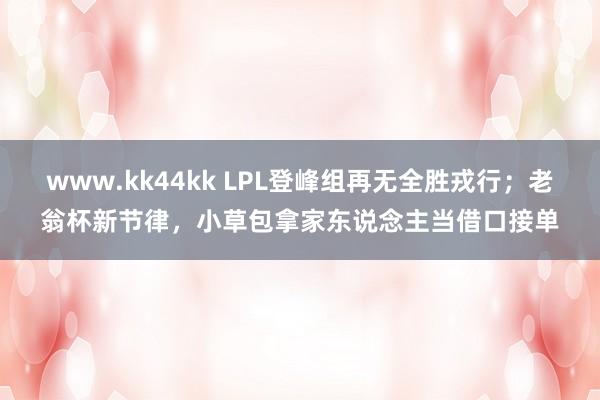 www.kk44kk LPL登峰组再无全胜戎行；老翁杯新节律，小草包拿家东说念主当借口接单