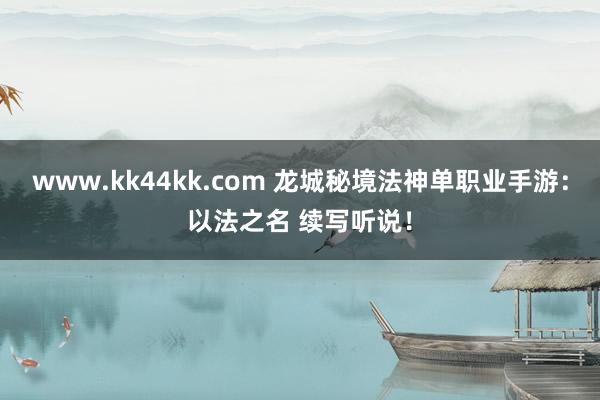 www.kk44kk.com 龙城秘境法神单职业手游：以法之名 续写听说！