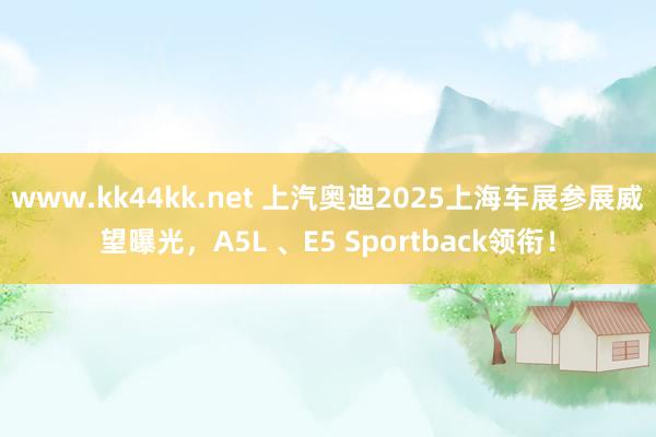 www.kk44kk.net 上汽奥迪2025上海车展参展威望曝光，A5L 、E5 Sportback领衔！