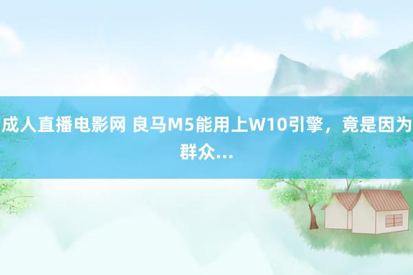 成人直播电影网 良马M5能用上W10引擎，竟是因为群众...