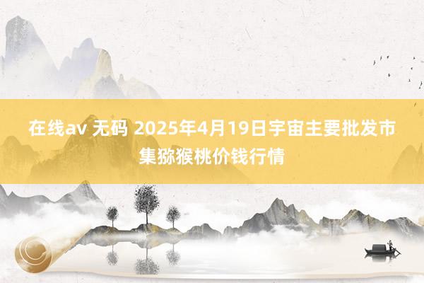 在线av 无码 2025年4月19日宇宙主要批发市集猕猴桃价钱行情