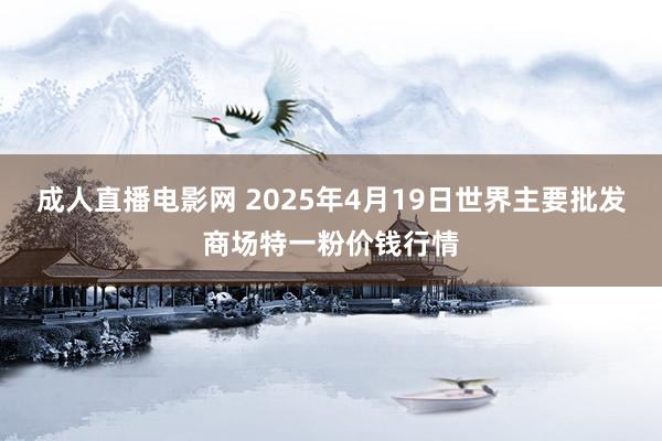 成人直播电影网 2025年4月19日世界主要批发商场特一粉价钱行情