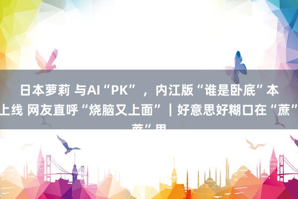 日本萝莉 与AI“PK” ，内江版“谁是卧底”本日上线 网友直呼“烧脑又上面”｜好意思好糊口在“蔗”里