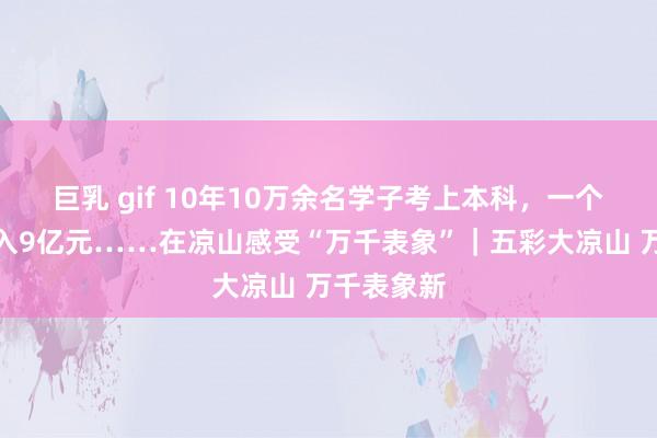 巨乳 gif 10年10万余名学子考上本科，一个古村年收入9亿元……在凉山感受“万千表象”｜五彩大凉山 万千表象新