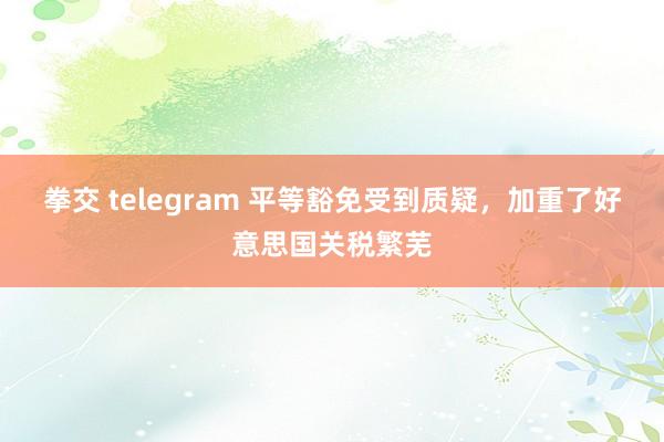 拳交 telegram 平等豁免受到质疑，加重了好意思国关税繁芜