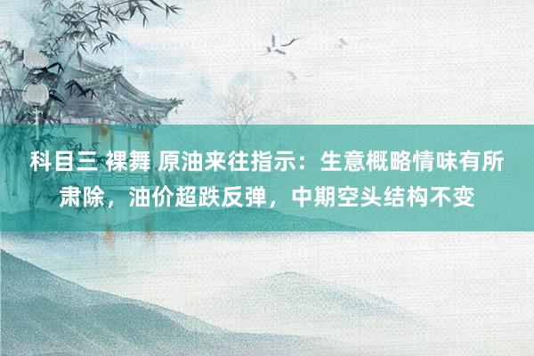 科目三 裸舞 原油来往指示：生意概略情味有所肃除，油价超跌反弹，中期空头结构不变