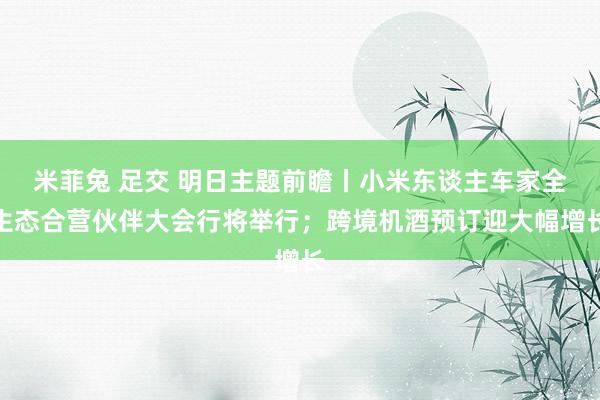 米菲兔 足交 明日主题前瞻丨小米东谈主车家全生态合营伙伴大会行将举行；跨境机酒预订迎大幅增长