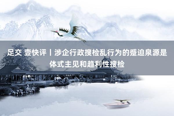 足交 壹快评丨涉企行政搜检乱行为的蹙迫泉源是体式主见和趋利性搜检