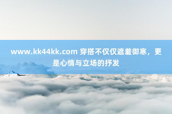 www.kk44kk.com 穿搭不仅仅遮羞御寒，更是心情与立场的抒发