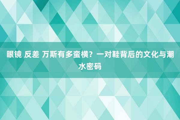 眼镜 反差 万斯有多蛮横？一对鞋背后的文化与潮水密码