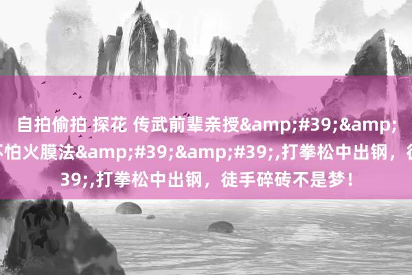 自拍偷拍 探花 传武前辈亲授&#39;&#39;螺旋真金不怕火膜法&#39;&#39;，打拳松中出钢，徒手碎砖不是梦！