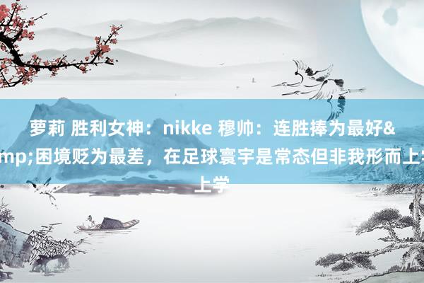 萝莉 胜利女神：nikke 穆帅：连胜捧为最好&困境贬为最差，在足球寰宇是常态但非我形而上学