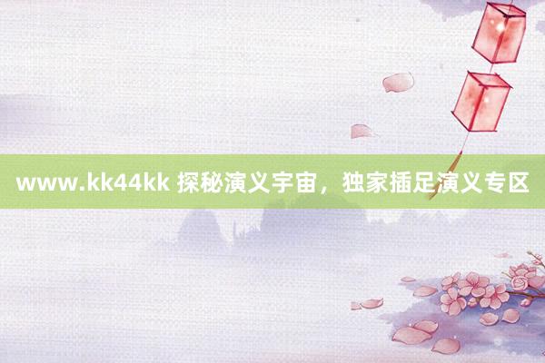 www.kk44kk 探秘演义宇宙，独家插足演义专区