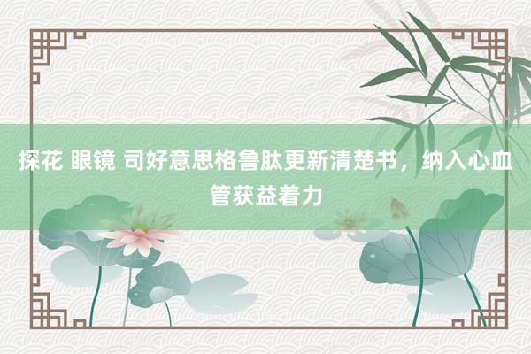 探花 眼镜 司好意思格鲁肽更新清楚书，纳入心血管获益着力
