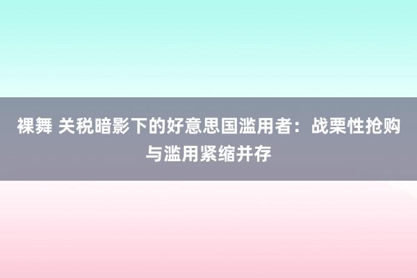 裸舞 关税暗影下的好意思国滥用者：战栗性抢购与滥用紧缩并存