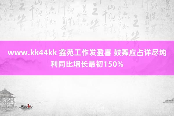 www.kk44kk 鑫苑工作发盈喜 鼓舞应占详尽纯利同比增长最初150%