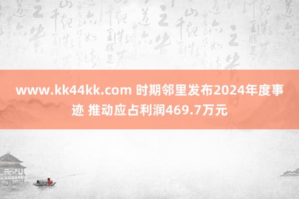 www.kk44kk.com 时期邻里发布2024年度事迹 推动应占利润469.7万元