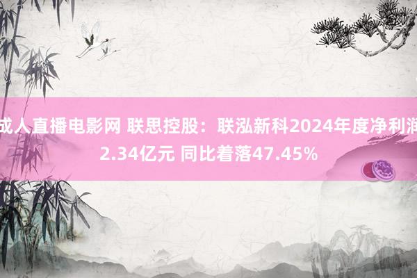 成人直播电影网 联思控股：联泓新科2024年度净利润2.34亿元 同比着落47.45%