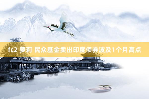 fc2 萝莉 民众基金卖出印度债券波及1个月高点