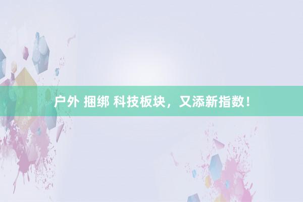 户外 捆绑 科技板块，又添新指数！