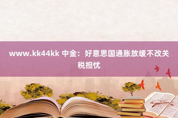 www.kk44kk 中金：好意思国通胀放缓不改关税担忧