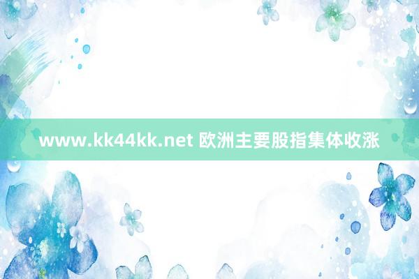 www.kk44kk.net 欧洲主要股指集体收涨