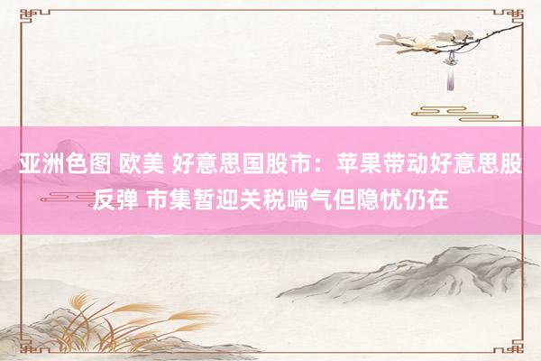 亚洲色图 欧美 好意思国股市：苹果带动好意思股反弹 市集暂迎关税喘气但隐忧仍在