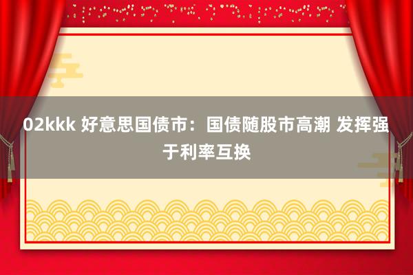 02kkk 好意思国债市：国债随股市高潮 发挥强于利率互换