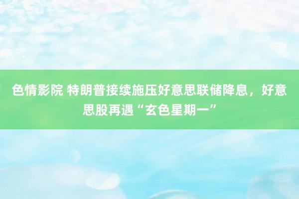 色情影院 特朗普接续施压好意思联储降息，好意思股再遇“玄色星期一”