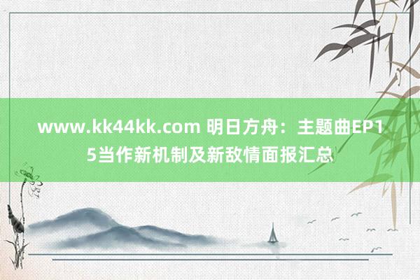 www.kk44kk.com 明日方舟：主题曲EP15当作新机制及新敌情面报汇总