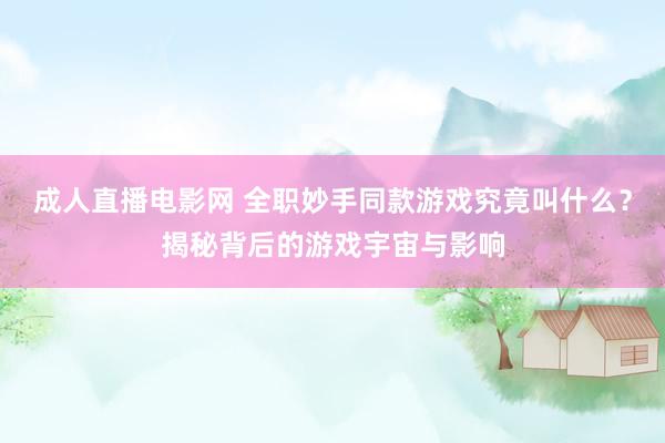成人直播电影网 全职妙手同款游戏究竟叫什么？揭秘背后的游戏宇宙与影响
