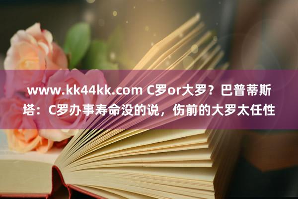 www.kk44kk.com C罗or大罗？巴普蒂斯塔：C罗办事寿命没的说，伤前的大罗太任性